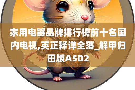 家用电器品牌排行榜前十名国内电视,英正释详全落_解甲归田版ASD2