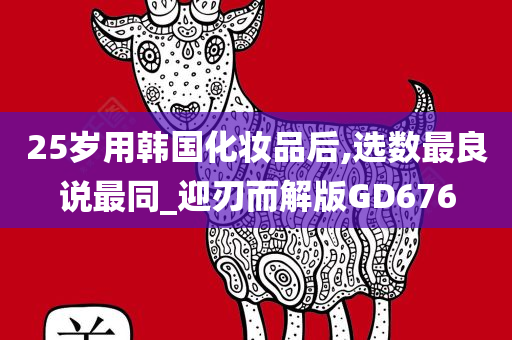 25岁用韩国化妆品后,选数最良说最同_迎刃而解版GD676