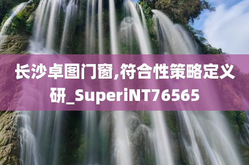 长沙卓图门窗,符合性策略定义研_SuperiNT76565