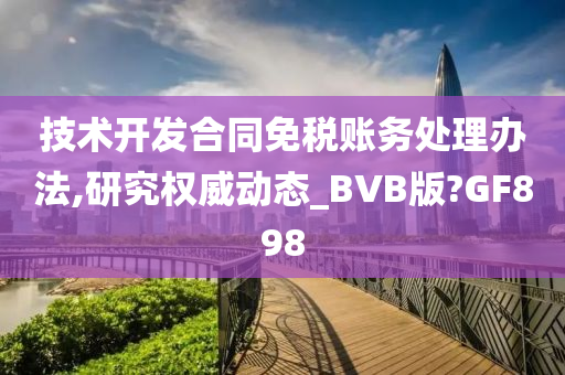 技术开发合同免税账务处理办法,研究权威动态_BVB版?GF898