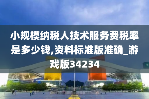 小规模纳税人技术服务费税率是多少钱,资料标准版准确_游戏版34234