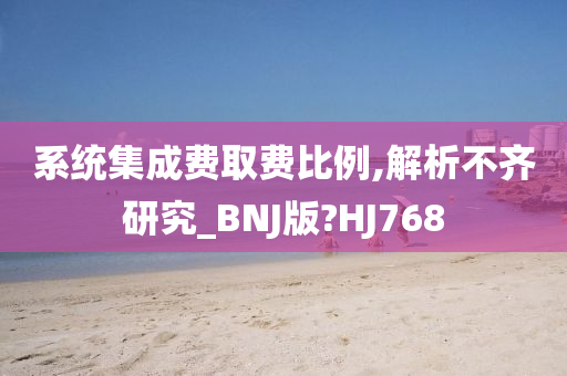 系统集成费取费比例,解析不齐研究_BNJ版?HJ768