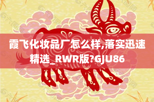 霞飞化妆品厂怎么样,落实迅速精选_RWR版?GJU86