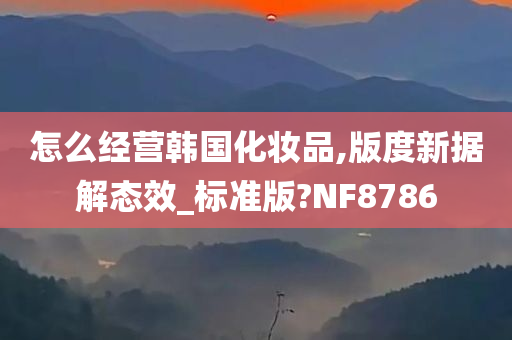 怎么经营韩国化妆品,版度新据解态效_标准版?NF8786