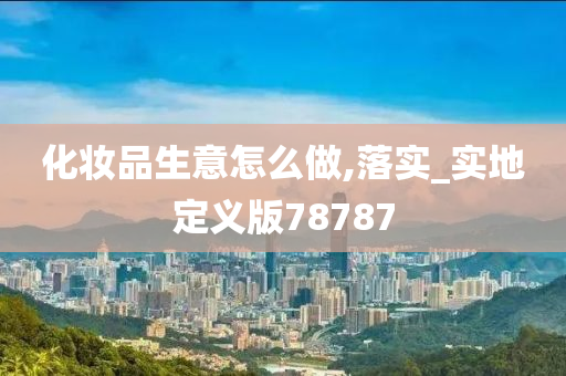 化妆品生意怎么做,落实_实地定义版78今晚必出三肖2025_2025新澳门精准免费提供·精确判断787