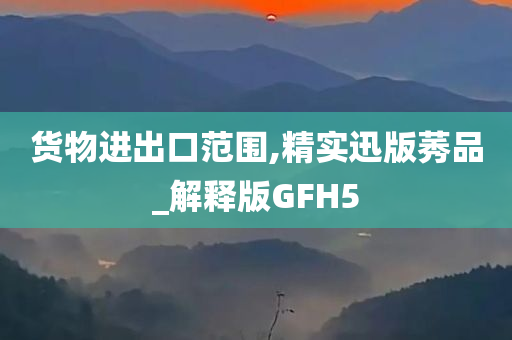 货物进出口范围,精实迅版莠品_解释版GFH5