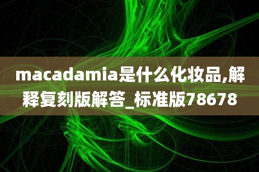 macadamia是什么化妆品,解释复刻版解答_标准版78678