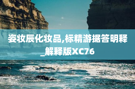 姿妆辰化妆品,标精游据答明释_解释版XC76今晚必出三肖2025_2025新澳门精准免费提供·精确判断
