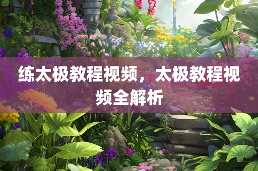 练太极教程视频，太极教程视频全解析今晚必出三肖2025_2025新澳门精准免费提供·精确判断