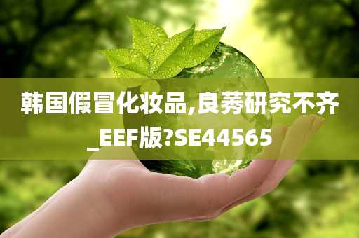 韩国假冒化妆品,良莠研究不齐_EEF版?SE44565