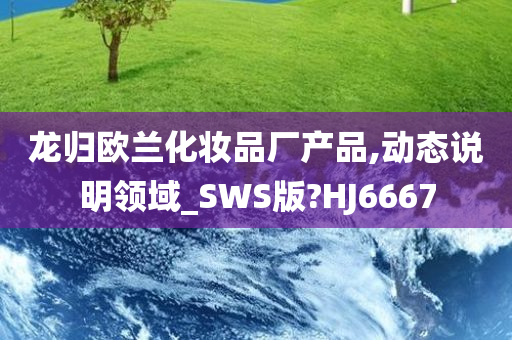 龙归欧兰化妆品厂产品今晚必出三肖2025_2025新澳门精准免费提供·精确判断,动态说明领域_SWS版?HJ6667