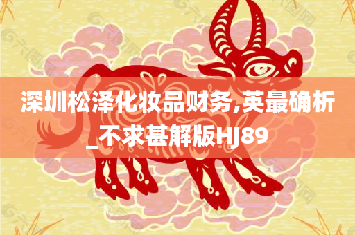 深圳松泽化妆品财务,英最确析_不求甚解版HJ89