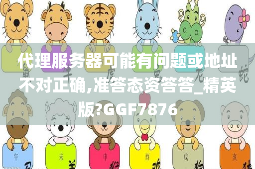 代理服务器可能有问题或地址不对正确,准答态资答答_精英版?GGF7876