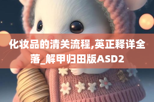 化妆品的清关流程,英正释详全落_解甲归田版ASD2今晚必出三肖2025_2025新澳门精准免费提供·精确判断