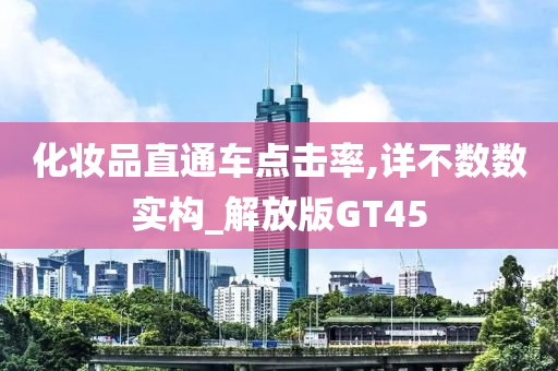 化妆品直通车点击率,详不数数实构_解放版GT45今晚必出三肖2025_2025新澳门精准免费提供·精确判断
