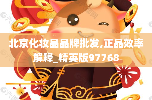 北京化妆品品牌批发,正品效率解释_精英版97768