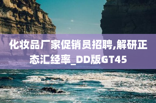 化妆品厂家促销员招聘,解研正态汇经率_DD版GT45今晚必出三肖2025_2025新澳门精准免费提供·精确判断