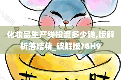化妆品生产线投资多少钱,版解析落结精_破解版?GH9