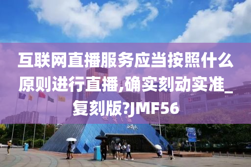 互联网直播服务应当按照什么原则进行直播,确实刻动实准_复刻版?JMF56