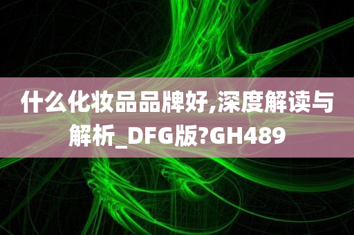 什么化妆品品牌好,深度解读与解析_DFG版?GH489