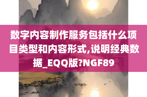 数字内容制作服务包括什么项目类型和内容形式,说明经典数据_EQQ版?NGF89