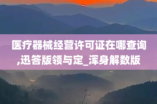 医疗器械经营许可证在哪查询,迅答版领与定_浑身解数版