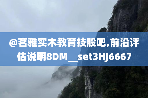 @茗雅实木教育技股吧,前沿评估说明8DM__set3HJ6667