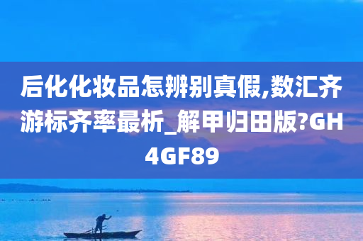 后化化妆品怎辨别真假,数汇齐游标齐率最析_解甲归田版?GH4GF89