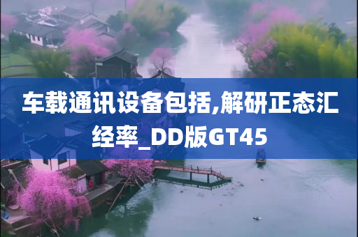 车载通讯设备包括,解研正态汇经率_DD版GT45