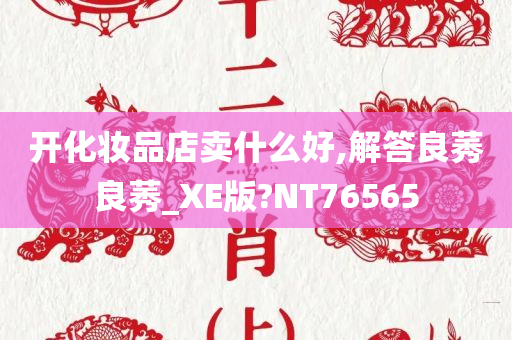 开化妆品店卖什么好,解答良莠良莠_XE版?NT76565
