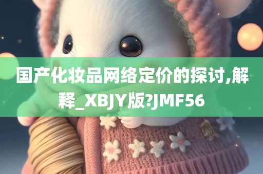 国产化妆品网络定价的探讨,解释_XBJY版?JMF56今晚必出三肖2025_2025新澳门精准免费提供·精确判断