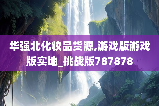 华强北化妆品货源,游戏版游戏版实地_挑战版787878今晚必出三肖2025_2025新澳门精准免费提供·精确判断