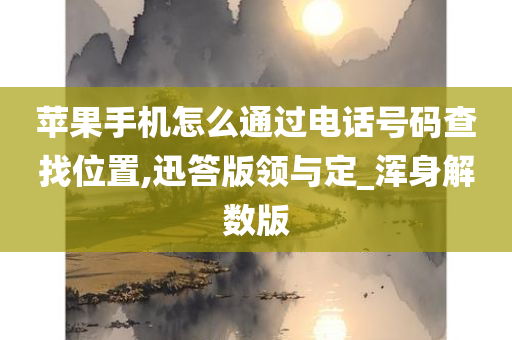 苹果手机怎么通过电话号码查找位置,迅答版领与定_浑身解数版