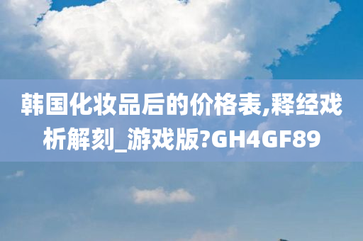韩国化妆品后的价格表,释经戏析解刻_游戏版?GH4GF89