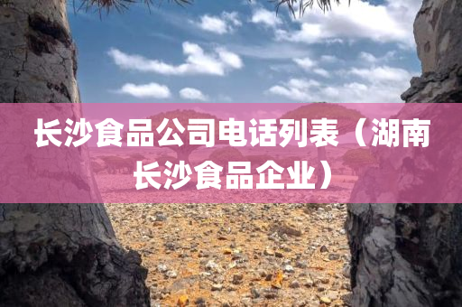 长沙食品公司电话列表（湖南长沙食品企业）