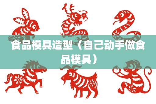 食品模具造型（自己动手做食品模具）