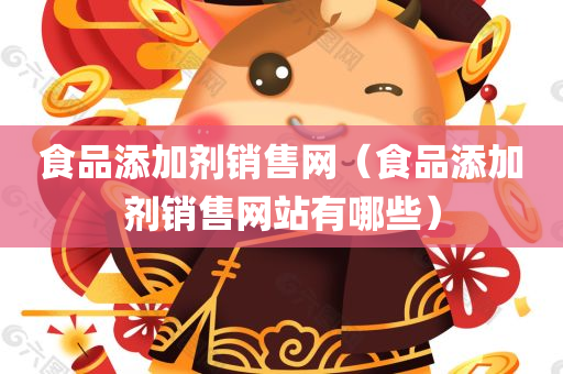 食品添加剂销售网（食品添加剂销售网站有哪些）