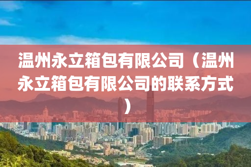 温州永立箱包有限公司（温州永立箱包有限公司的联系方式）