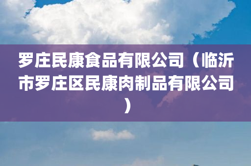 罗庄民康食品有限公司（临沂市罗庄区民康肉制品有限公司）