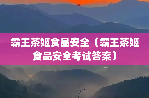 霸王茶姬食品安全（霸王茶姬食品安全考试答案）