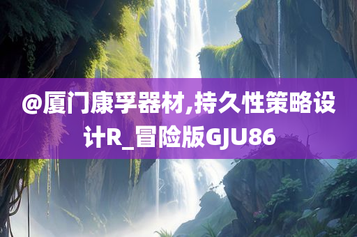 @厦门康孚器材,持久性策略设计R_冒险版GJU86