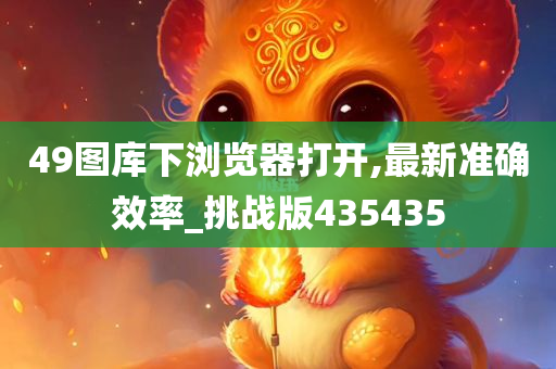 49图库下浏览器打开,最新准确效率_挑战版435435
