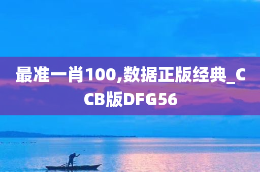 最准一肖100,数据正版经典_CCB版DFG56