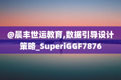 @晨丰世运教育,数据引导设计策略_SuperiGGF7876