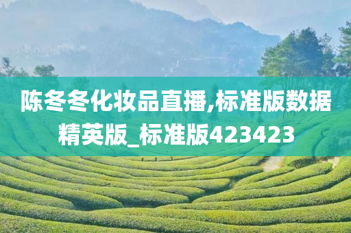 陈冬冬化妆品直播,标准版数据精英版_标准版423423今晚必出三肖2025_2025新澳门精准免费提供·精确判断