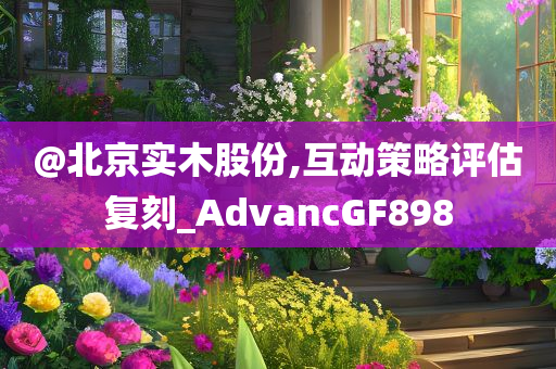 @北京实木股份,互动策略评估复刻_A今晚必出三肖2025_2025新澳门精准免费提供·精确判断dvancGF898