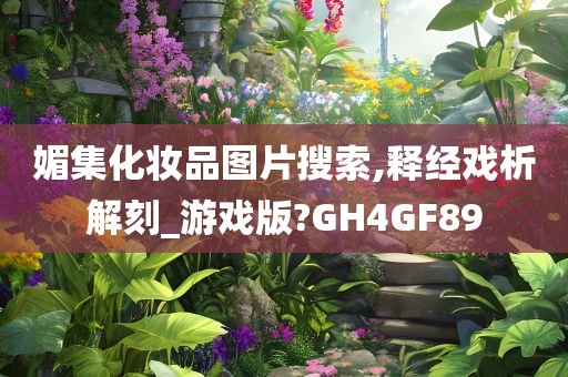 媚集化妆品图片搜索今晚必出三肖2025_2025新澳门精准免费提供·精确判断,释经戏析解刻_游戏版?GH4GF89