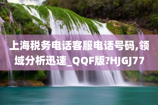 上海税务电话客今晚必出三肖2025_2025新澳门精准免费提供·精确判断服电话号码,领域分析迅速_QQF版?HJGJ77