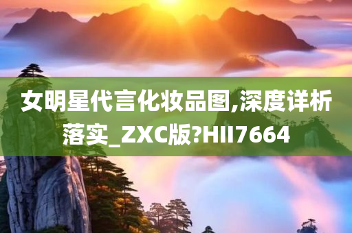 女明星代言化妆品图,深度详析落实_ZXC版?HII7664