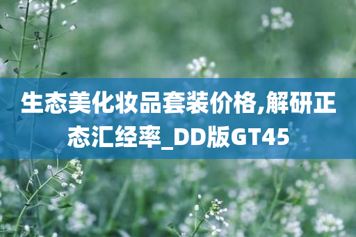 生态美化妆品套装价格,解研正态汇经率_DD版GT45